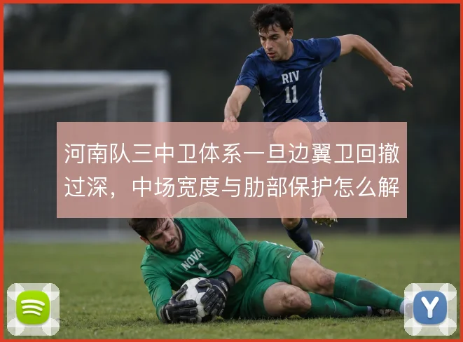 河南队三中卫体系一旦边翼卫回撤过深,中场宽度与肋部保护怎么解