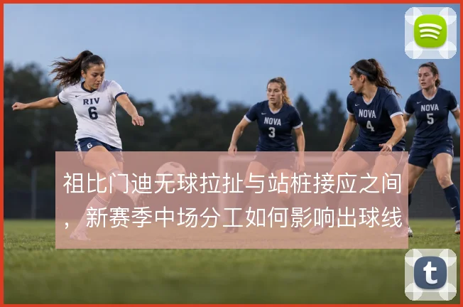 祖比门迪无球拉扯与站桩接应之间，新赛季中场分工如何影响出球线路