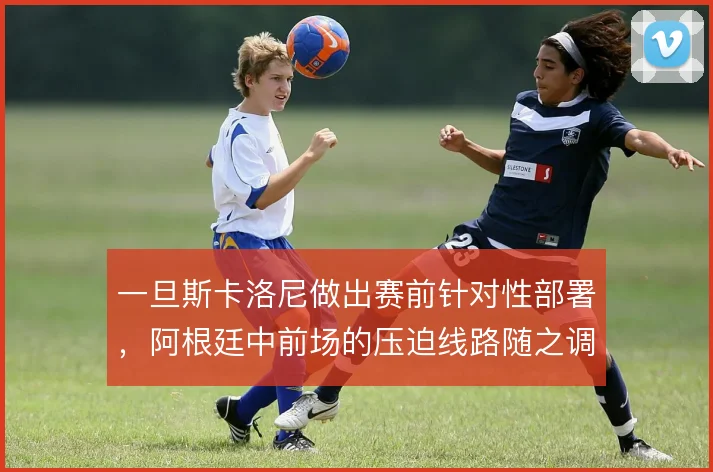 一旦斯卡洛尼做出赛前针对性部署，阿根廷中前场的压迫线路随之调整