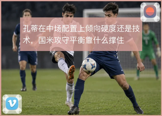 孔蒂在中场配置上倾向硬度还是技术,国米攻守平衡靠什么撑住