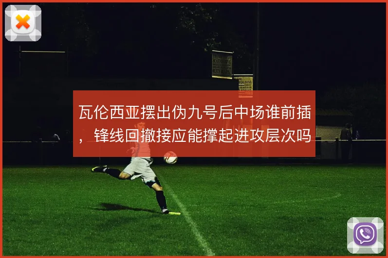瓦伦西亚摆出伪九号后中场谁前插，锋线回撤接应能撑起进攻层次吗