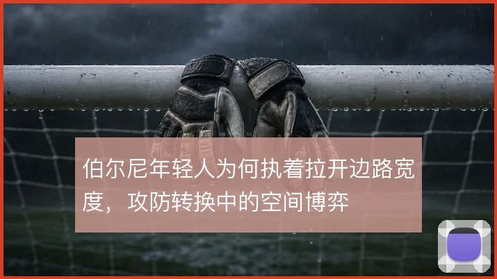 伯尔尼年轻人为何执着拉开边路宽度，攻防转换中的空间博弈