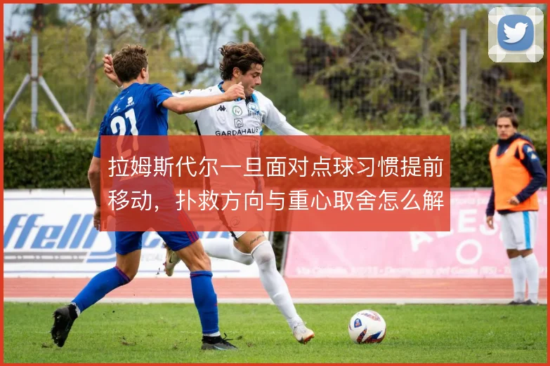 拉姆斯代尔一旦面对点球习惯提前移动，扑救方向与重心取舍怎么解