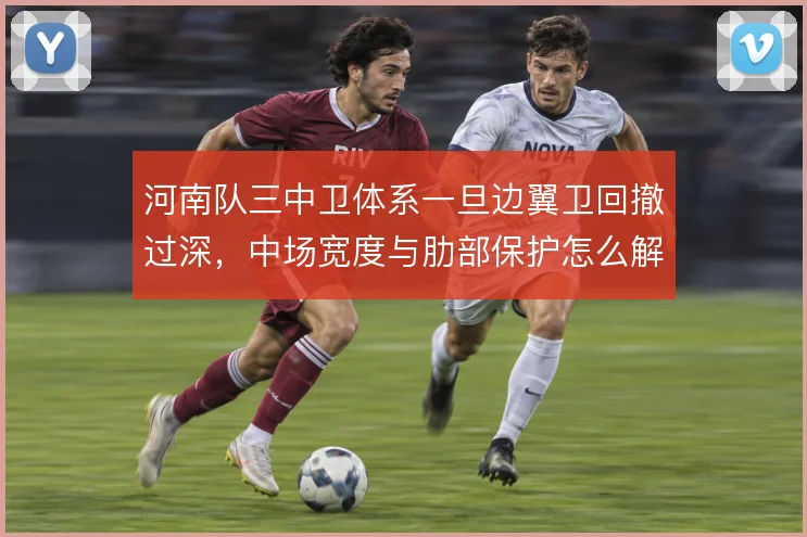 河南队三中卫体系一旦边翼卫回撤过深,中场宽度与肋部保护怎么解