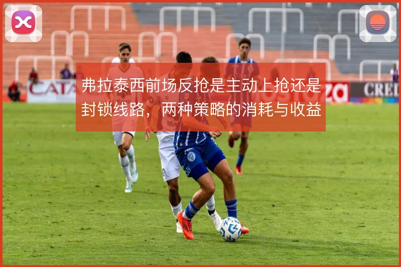 弗拉泰西前场反抢是主动上抢还是封锁线路，两种策略的消耗与收益对比