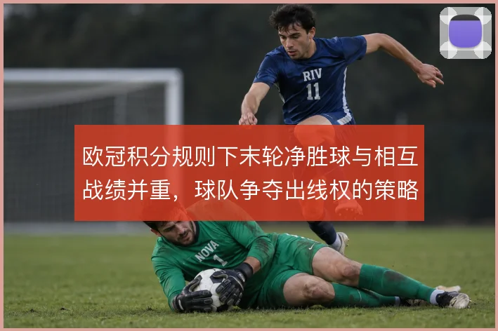 欧冠积分规则下末轮净胜球与相互战绩并重，球队争夺出线权的策略分化