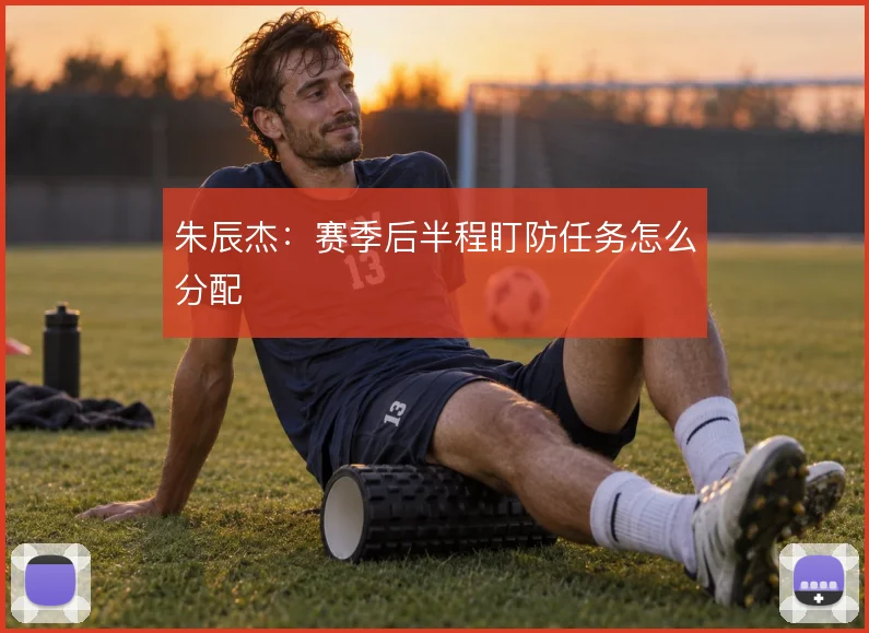 朱辰杰：赛季后半程盯防任务怎么分配