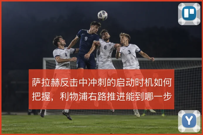 萨拉赫反击中冲刺的启动时机如何把握，利物浦右路推进能到哪一步
