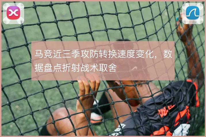 马竞近三季攻防转换速度变化,数据盘点折射战术取舍