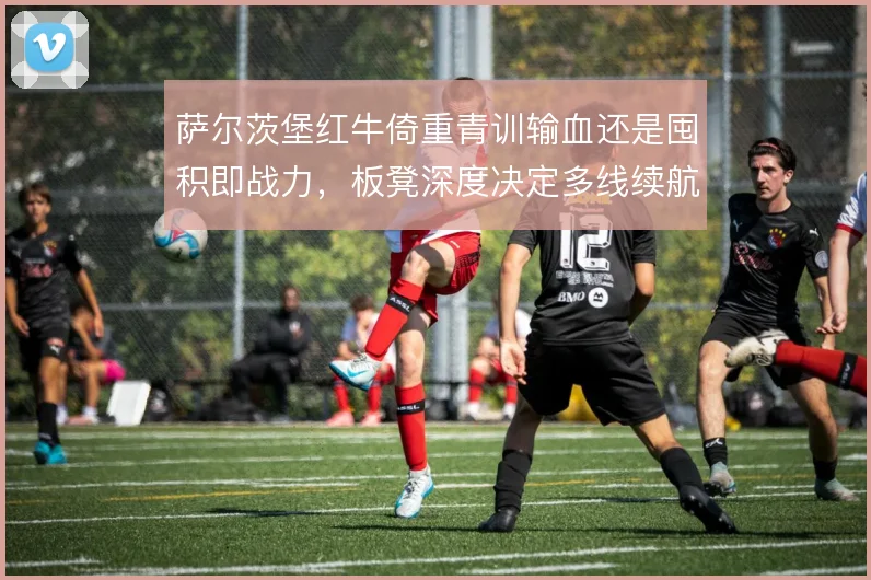 萨尔茨堡红牛倚重青训输血还是囤积即战力，板凳深度决定多线续航