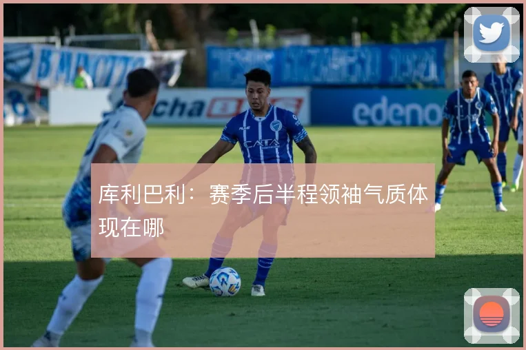 库利巴利:赛季后半程领袖气质体现在哪