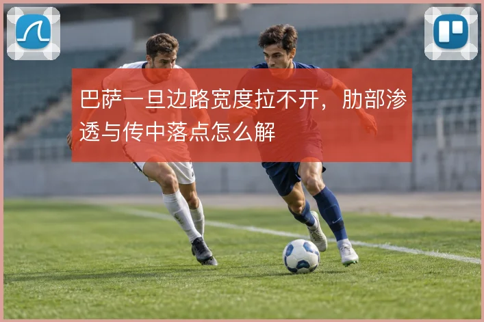 巴萨一旦边路宽度拉不开,肋部渗透与传中落点怎么解