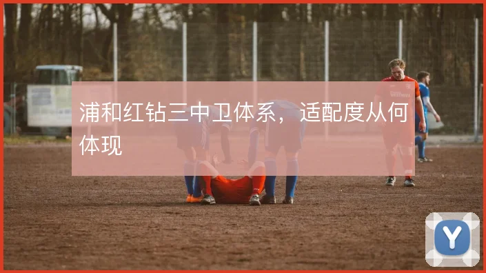 浦和红钻三中卫体系，适配度从何体现