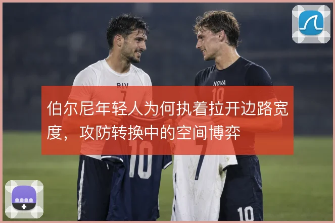 伯尔尼年轻人为何执着拉开边路宽度，攻防转换中的空间博弈