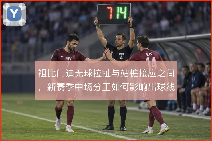 祖比门迪无球拉扯与站桩接应之间，新赛季中场分工如何影响出球线路