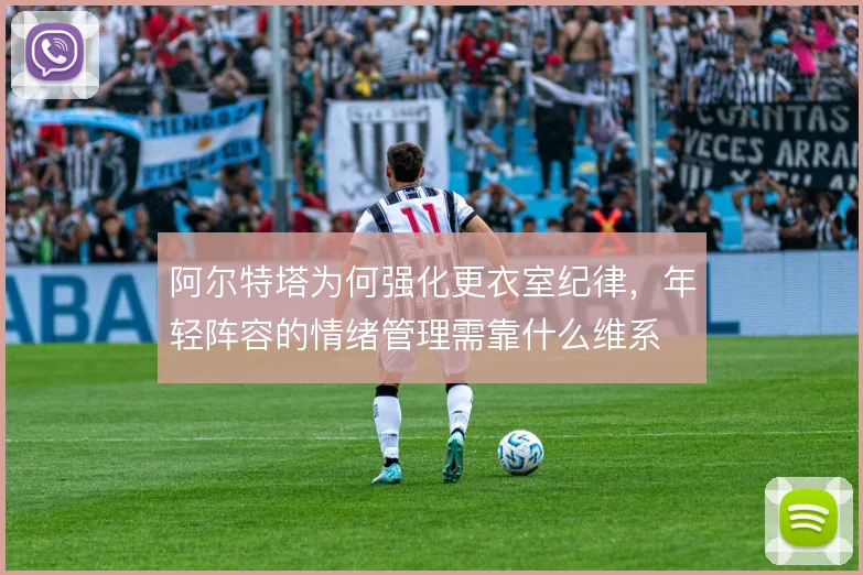 阿尔特塔为何强化更衣室纪律,年轻阵容的情绪管理需靠什么维系