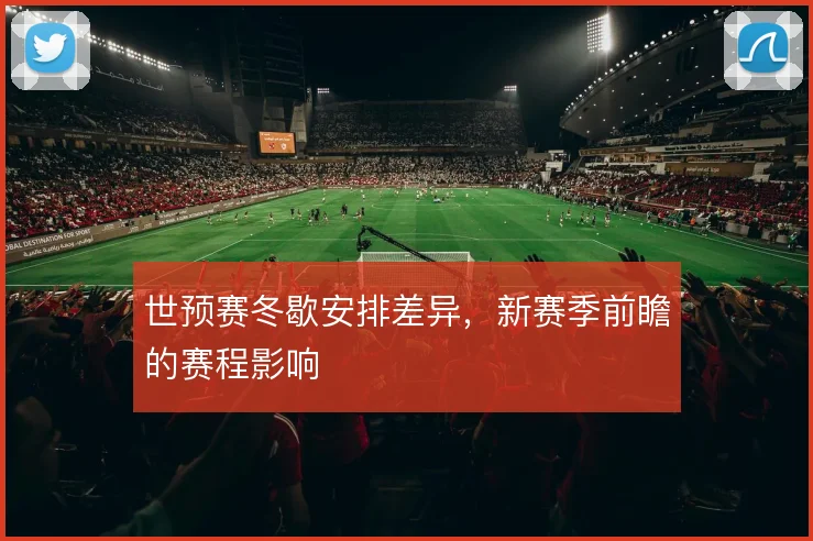 世预赛冬歇安排差异，新赛季前瞻的赛程影响