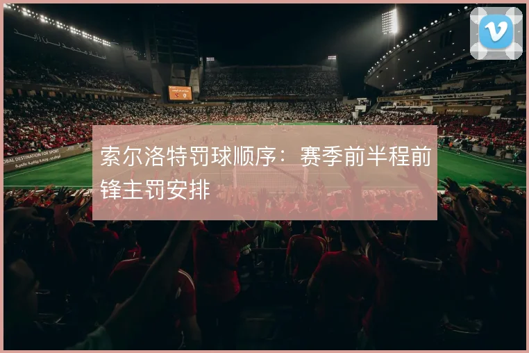 索尔洛特罚球顺序:赛季前半程前锋主罚安排