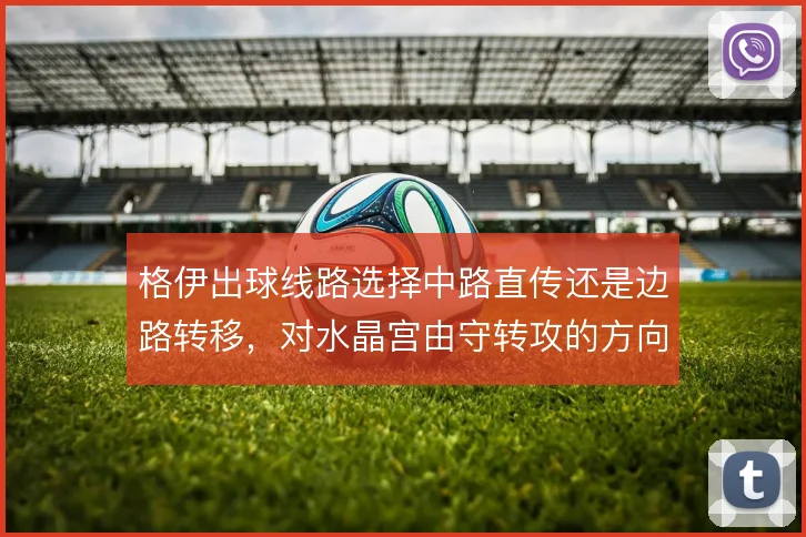 格伊出球线路选择中路直传还是边路转移,对水晶宫由守转攻的方向影响明显