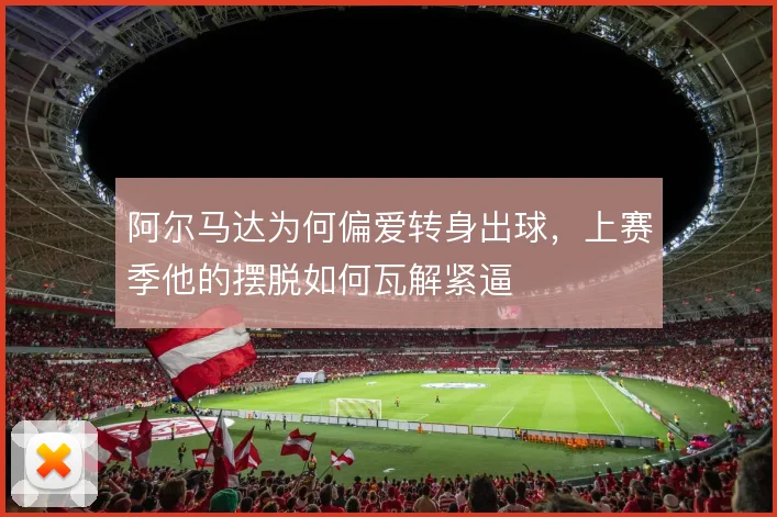 阿尔马达为何偏爱转身出球，上赛季他的摆脱如何瓦解紧逼